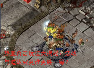 热血合击玩法大揭秘:法战与道战究竟谁更胜一筹? 热血合击玩法大揭秘:法战与道战究竟谁更胜一筹?