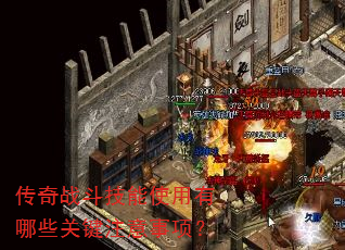 传奇战斗技能使用有哪些关键注意事项? 传奇战斗技能使用有哪些关键注意事项?