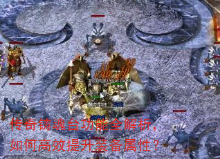 传奇铸魂台功能全解析,如何高效提升装备属性? 传奇铸魂台功能全解析,如何高效提升装备属性?