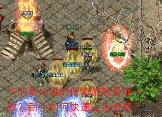 当前最火爆的传奇游戏是哪一款?新手如何快速上手攻略? 当前最火爆的传奇游戏是哪一款?新手如何快速上手攻略?