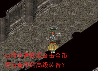如何快速获取合击金币版传奇中的高级装备? 如何快速获取合击金币版传奇中的高级装备?