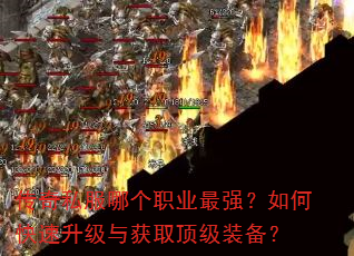 传奇私服哪个职业最强?如何快速升级与获取顶级装备? 传奇私服哪个职业最强?如何快速升级与获取顶级装备?