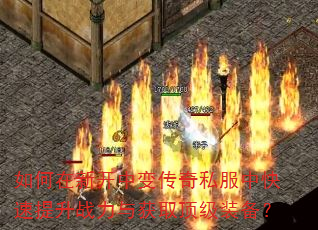 如何在新开中变传奇私服中快速提升战力与获取顶级装备? 如何在新开中变传奇私服中快速提升战力与获取顶级装备?