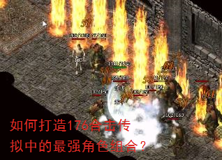 如何打造176合击传拟中的最强角色组合? 如何打造176合击传拟中的最强角色组合?