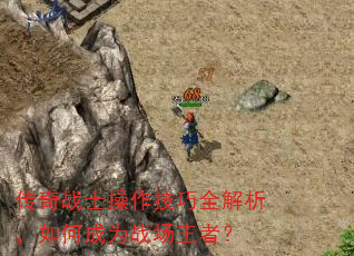 传奇战士操作技巧全解析,如何成为战场王者? 传奇战士操作技巧全解析,如何成为战场王者?