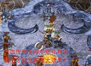 热血传奇手游中烟花如何使用才能发挥最大效果? 热血传奇手游中烟花如何使用才能发挥最大效果?