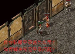 传奇私服登录器怎么用?如何解决常见登录问题? 传奇私服登录器怎么用?如何解决常见登录问题?