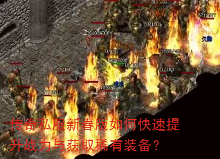 传奇私服新春版如何快速提升战力与获取稀有装备? 传奇私服新春版如何快速提升战力与获取稀有装备?