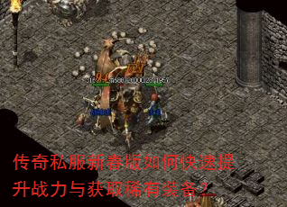 传奇私服新春版如何快速提升战力与获取稀有装备? 传奇私服新春版如何快速提升战力与获取稀有装备?