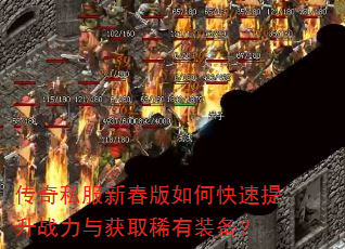 传奇私服新春版如何快速提升战力与获取稀有装备? 传奇私服新春版如何快速提升战力与获取稀有装备?