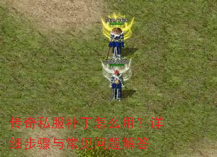 传奇私服补丁怎么用?详细步骤与常见问题解答 传奇私服补丁怎么用?详细步骤与常见问题解答