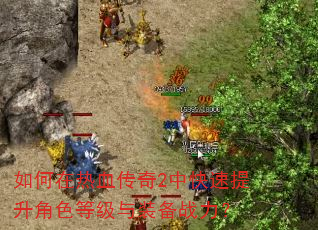 如何在热血传奇2中快速提升角色等级与装备战力? 如何在热血传奇2中快速提升角色等级与装备战力?