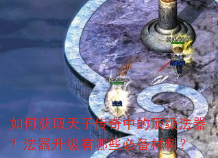 如何获取天子传奇中的顶级法器?法器升级有哪些必备材料? 如何获取天子传奇中的顶级法器?法器升级有哪些必备材料?